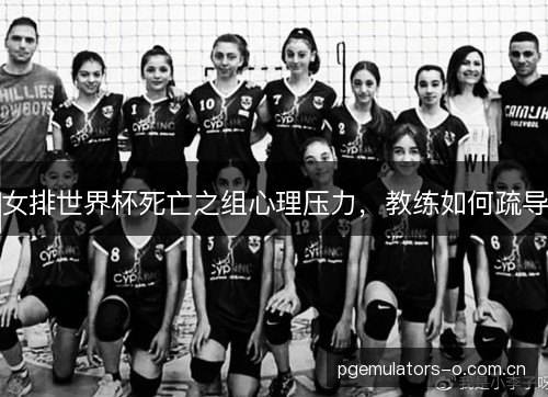 女排世界杯死亡之组心理压力，教练如何疏导